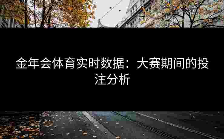 金年会体育实时数据：大赛期间的投注分析