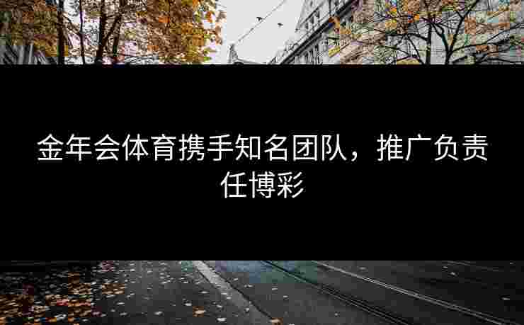 金年会体育携手知名团队，推广负责任博彩