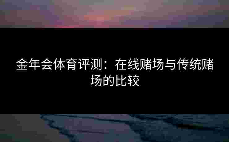 金年会体育评测：在线赌场与传统赌场的比较
