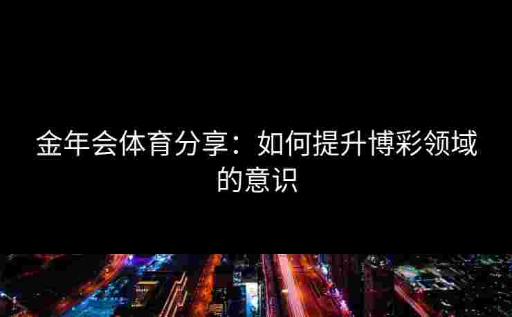 金年会体育分享：如何提升博彩领域的意识