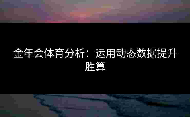 金年会体育分析：运用动态数据提升胜算